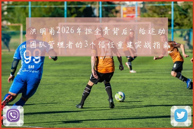 洪明甫2026年担全责背后：给运动团队管理者的3个信任重建实战指南