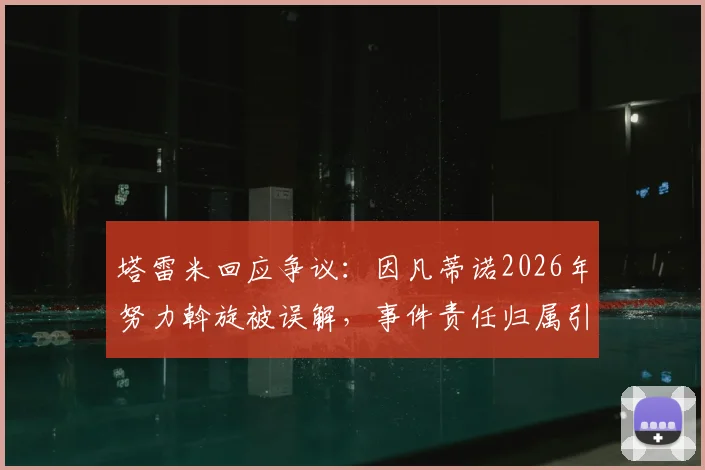 塔雷米回应争议：因凡蒂诺2026年努力斡旋被误解，事件责任归属引多方关注