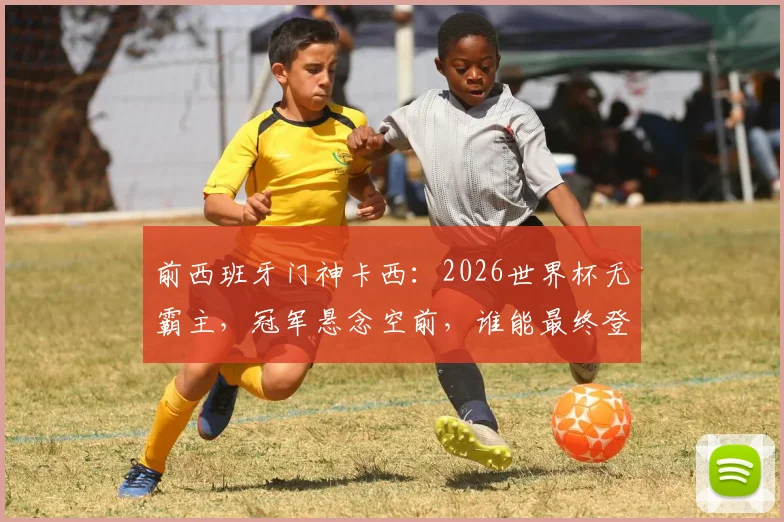 前西班牙门神卡西：2026世界杯无霸主，冠军悬念空前，谁能最终登顶？