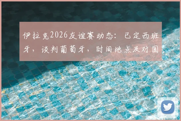 伊拉克2026友谊赛动态：已定西班牙，谈判葡萄牙，时间地点及对国足影响前瞻