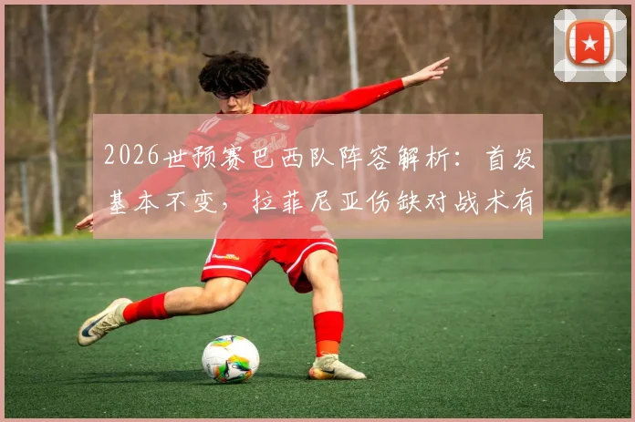 2026世预赛巴西队阵容解析：首发基本不变，拉菲尼亚伤缺对战术有何影响？