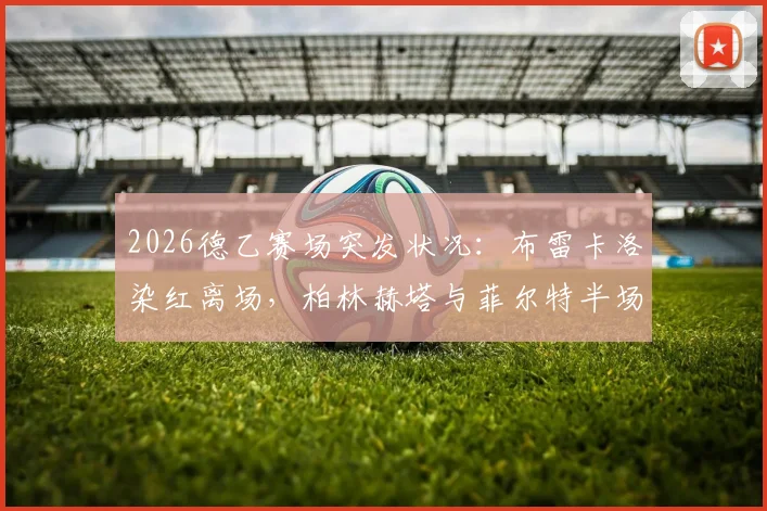 2026德乙赛场突发状况：布雷卡洛染红离场，柏林赫塔与菲尔特半场互交白卷，关键判罚深度剖析