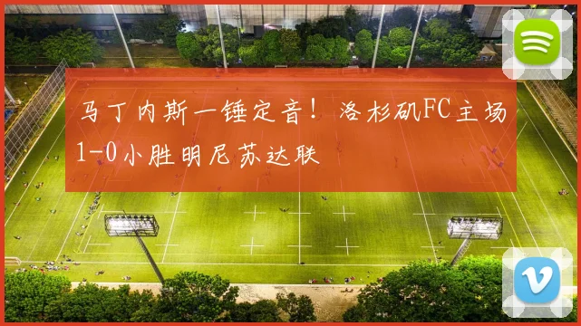 马丁内斯一锤定音！洛杉矶FC主场1-0小胜明尼苏达联